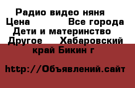 Радио видео няня  › Цена ­ 4 500 - Все города Дети и материнство » Другое   . Хабаровский край,Бикин г.